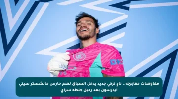 مفاوضات مفاجئة.. نادٍ تركي جديد يدخل السباق لضم حارس مانشستر سيتي إيدرسون بعد رحيل جلطة سراي